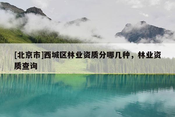 [北京市]西城區(qū)林業(yè)資質(zhì)分哪幾種，林業(yè)資質(zhì)查詢