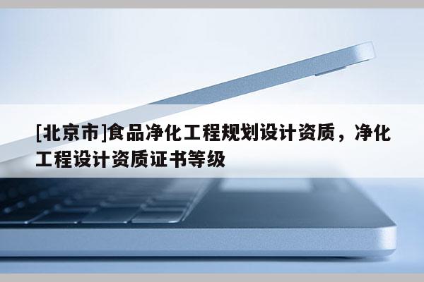 [北京市]食品凈化工程規(guī)劃設(shè)計(jì)資質(zhì)，凈化工程設(shè)計(jì)資質(zhì)證書等級