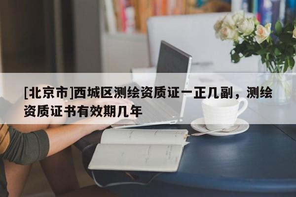 [北京市]西城區(qū)測(cè)繪資質(zhì)證一正幾副，測(cè)繪資質(zhì)證書(shū)有效期幾年