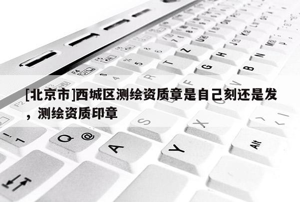 [北京市]西城區(qū)測(cè)繪資質(zhì)章是自己刻還是發(fā)，測(cè)繪資質(zhì)印章