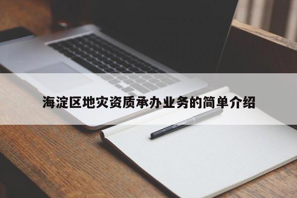 海淀區(qū)地災(zāi)資質(zhì)承辦業(yè)務(wù)的簡單介紹
