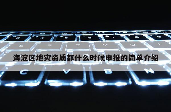 海淀區(qū)地災(zāi)資質(zhì)都什么時(shí)候申報(bào)的簡(jiǎn)單介紹