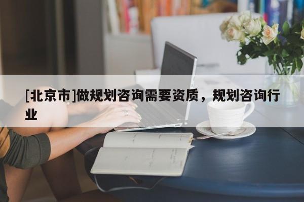 [北京市]做規(guī)劃咨詢需要資質(zhì)，規(guī)劃咨詢行業(yè)
