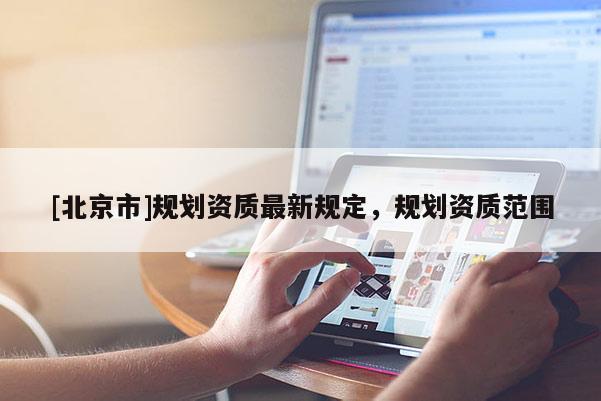 [北京市]規(guī)劃資質(zhì)最新規(guī)定，規(guī)劃資質(zhì)范圍