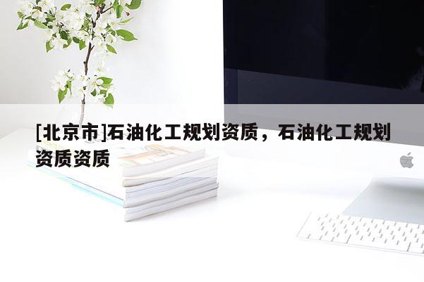 [北京市]石油化工規(guī)劃資質(zhì)，石油化工規(guī)劃資質(zhì)資質(zhì)