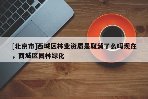 [北京市]西城區(qū)林業(yè)資質(zhì)是取消了么嗎現(xiàn)在，西城區(qū)園林綠化