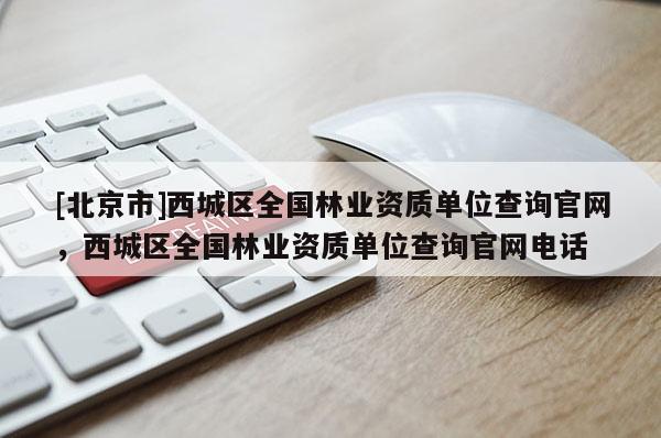 [北京市]西城區(qū)全國(guó)林業(yè)資質(zhì)單位查詢官網(wǎng)，西城區(qū)全國(guó)林業(yè)資質(zhì)單位查詢官網(wǎng)電話