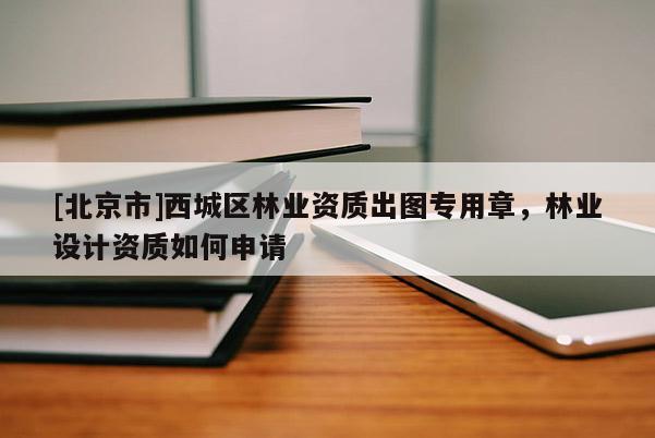 [北京市]西城區(qū)林業(yè)資質(zhì)出圖專用章，林業(yè)設(shè)計(jì)資質(zhì)如何申請(qǐng)