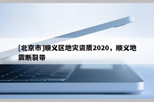 [北京市]順義區(qū)地災(zāi)資質(zhì)2020，順義地震斷裂帶