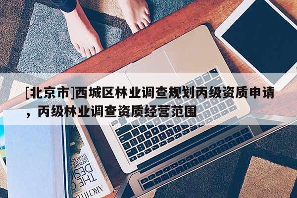 [北京市]西城區(qū)林業(yè)調(diào)查規(guī)劃丙級(jí)資質(zhì)申請(qǐng)，丙級(jí)林業(yè)調(diào)查資質(zhì)經(jīng)營(yíng)范圍