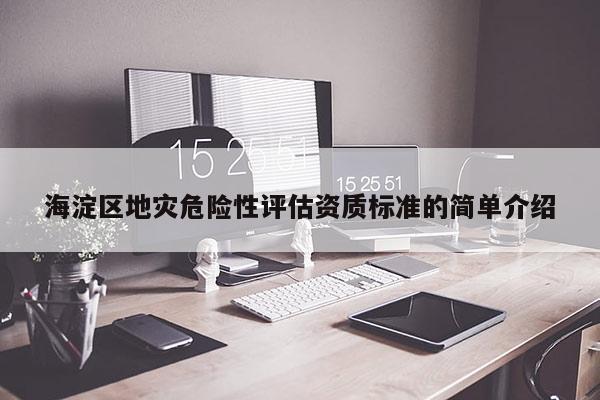 海淀區(qū)地災(zāi)危險(xiǎn)性評估資質(zhì)標(biāo)準(zhǔn)的簡單介紹