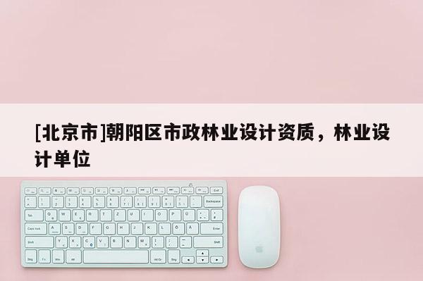 [北京市]朝陽區(qū)市政林業(yè)設(shè)計(jì)資質(zhì)，林業(yè)設(shè)計(jì)單位