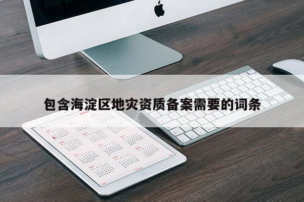 包含海淀區(qū)地災(zāi)資質(zhì)備案需要的詞條