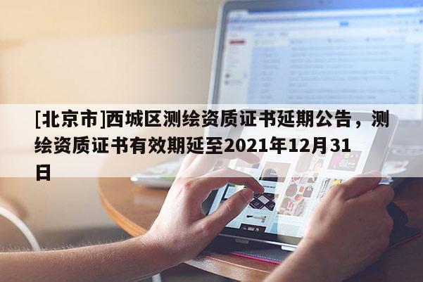 [北京市]西城區(qū)測(cè)繪資質(zhì)證書(shū)延期公告，測(cè)繪資質(zhì)證書(shū)有效期延至2021年12月31日