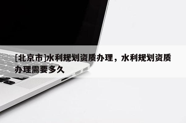 [北京市]水利規(guī)劃資質(zhì)辦理，水利規(guī)劃資質(zhì)辦理需要多久