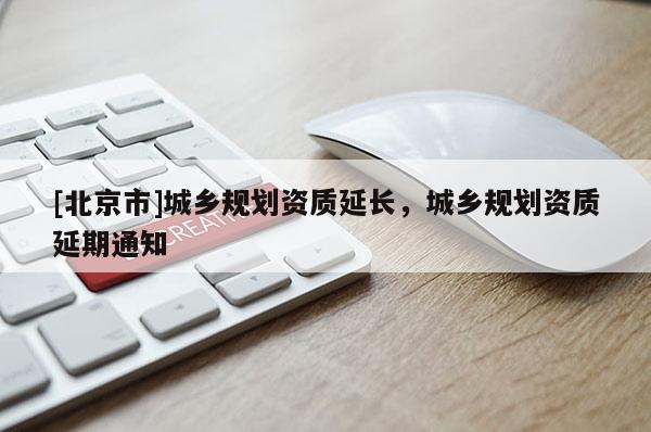 [北京市]城鄉(xiāng)規(guī)劃資質(zhì)延長(zhǎng)，城鄉(xiāng)規(guī)劃資質(zhì)延期通知