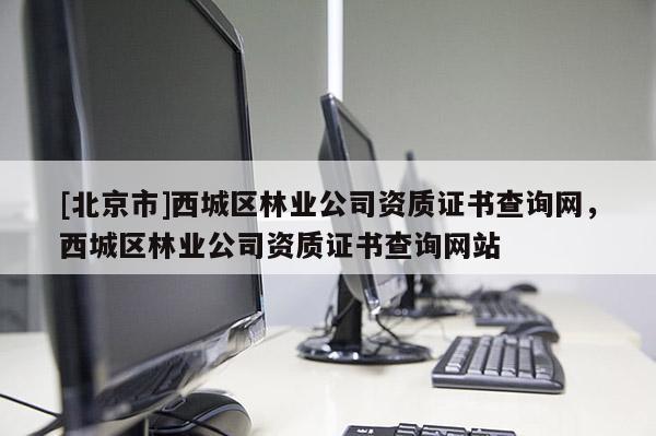 [北京市]西城區(qū)林業(yè)公司資質(zhì)證書查詢網(wǎng)，西城區(qū)林業(yè)公司資質(zhì)證書查詢網(wǎng)站