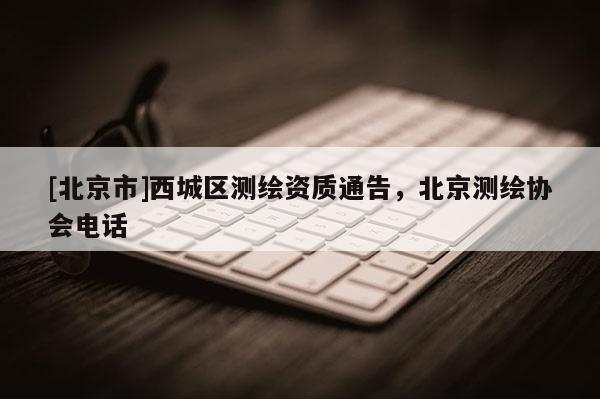 [北京市]西城區(qū)測(cè)繪資質(zhì)通告，北京測(cè)繪協(xié)會(huì)電話(huà)