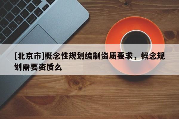 [北京市]概念性規(guī)劃編制資質(zhì)要求，概念規(guī)劃需要資質(zhì)么