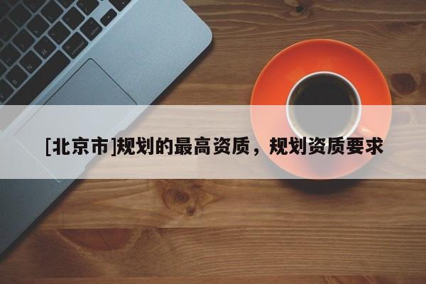 [北京市]規(guī)劃的最高資質(zhì)，規(guī)劃資質(zhì)要求