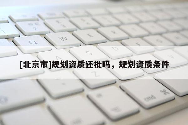 [北京市]規(guī)劃資質(zhì)還批嗎，規(guī)劃資質(zhì)條件
