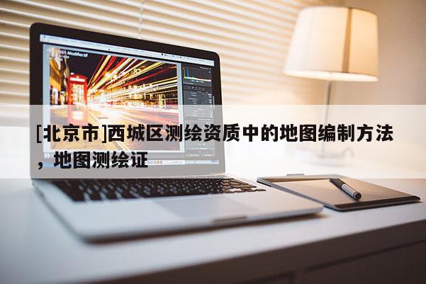 [北京市]西城區(qū)測(cè)繪資質(zhì)中的地圖編制方法，地圖測(cè)繪證