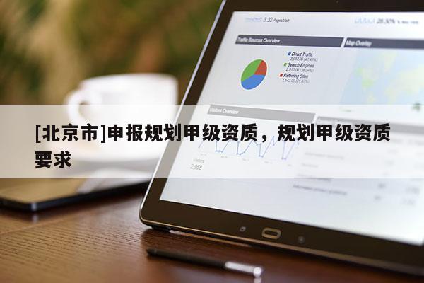 [北京市]申報(bào)規(guī)劃甲級(jí)資質(zhì)，規(guī)劃甲級(jí)資質(zhì)要求