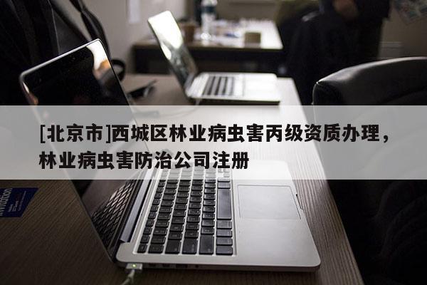 [北京市]西城區(qū)林業(yè)病蟲(chóng)害丙級(jí)資質(zhì)辦理，林業(yè)病蟲(chóng)害防治公司注冊(cè)