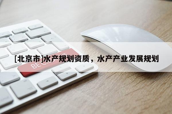 [北京市]水產(chǎn)規(guī)劃資質(zhì)，水產(chǎn)產(chǎn)業(yè)發(fā)展規(guī)劃