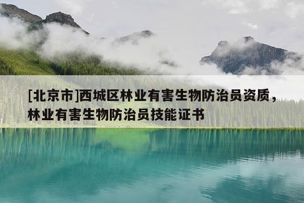 [北京市]西城區(qū)林業(yè)有害生物防治員資質(zhì)，林業(yè)有害生物防治員技能證書