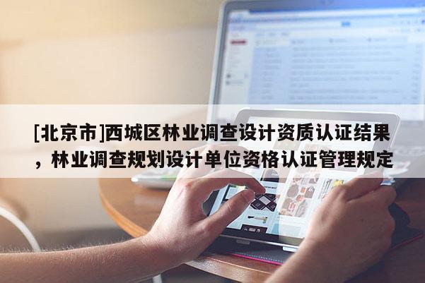 [北京市]西城區(qū)林業(yè)調(diào)查設(shè)計資質(zhì)認證結(jié)果，林業(yè)調(diào)查規(guī)劃設(shè)計單位資格認證管理規(guī)定