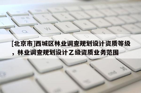 [北京市]西城區(qū)林業(yè)調(diào)查規(guī)劃設(shè)計資質(zhì)等級，林業(yè)調(diào)查規(guī)劃設(shè)計乙級資質(zhì)業(yè)務(wù)范圍