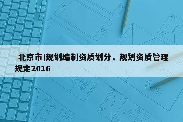 [北京市]規(guī)劃編制資質(zhì)劃分，規(guī)劃資質(zhì)管理規(guī)定2016