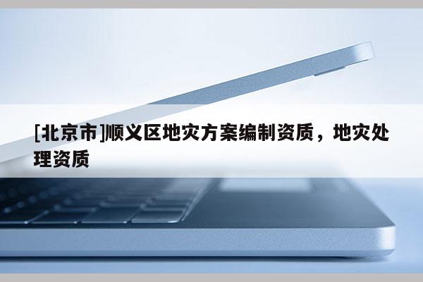 [北京市]順義區(qū)地災(zāi)方案編制資質(zhì)，地災(zāi)處理資質(zhì)
