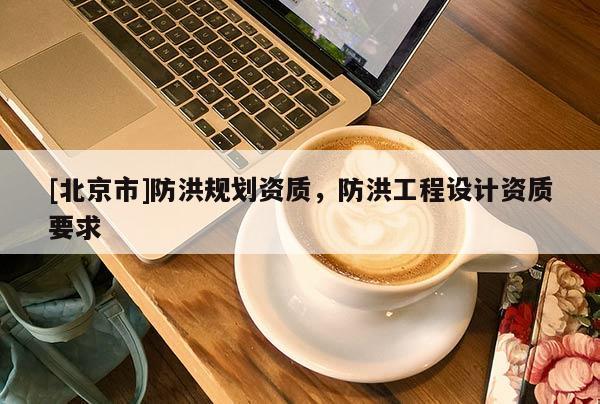 [北京市]防洪規(guī)劃資質(zhì)，防洪工程設(shè)計資質(zhì)要求
