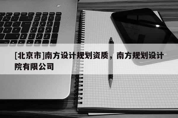 [北京市]南方設(shè)計規(guī)劃資質(zhì)，南方規(guī)劃設(shè)計院有限公司
