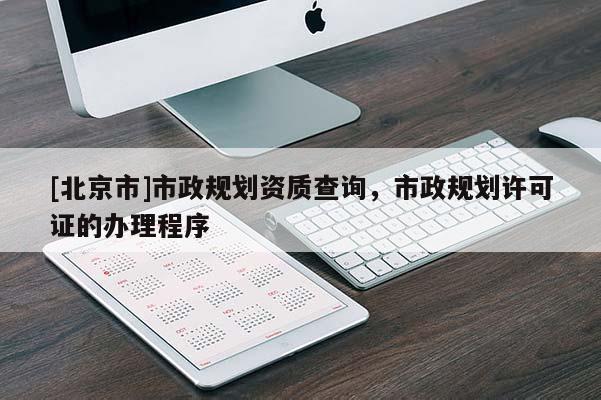 [北京市]市政規(guī)劃資質(zhì)查詢，市政規(guī)劃許可證的辦理程序