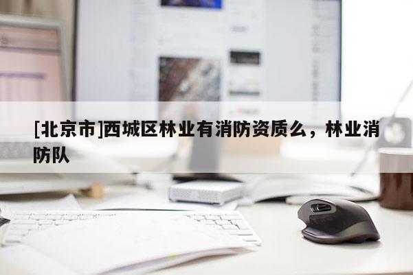 [北京市]西城區(qū)林業(yè)有消防資質(zhì)么，林業(yè)消防隊(duì)