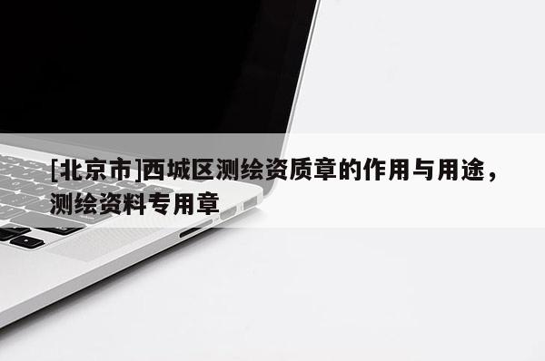 [北京市]西城區(qū)測(cè)繪資質(zhì)章的作用與用途，測(cè)繪資料專用章