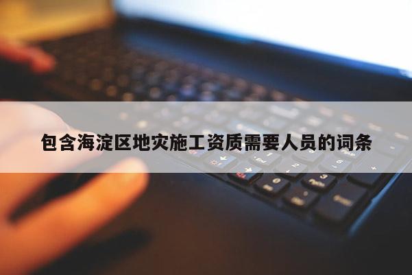 包含海淀區(qū)地災(zāi)施工資質(zhì)需要人員的詞條