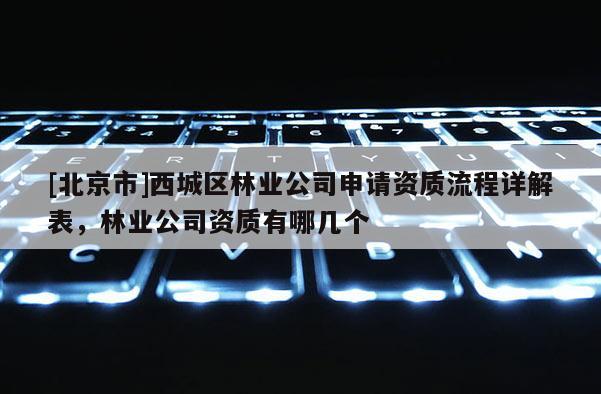 [北京市]西城區(qū)林業(yè)公司申請(qǐng)資質(zhì)流程詳解表，林業(yè)公司資質(zhì)有哪幾個(gè)