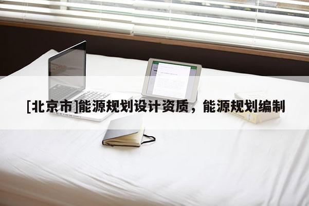 [北京市]能源規(guī)劃設(shè)計資質(zhì)，能源規(guī)劃編制