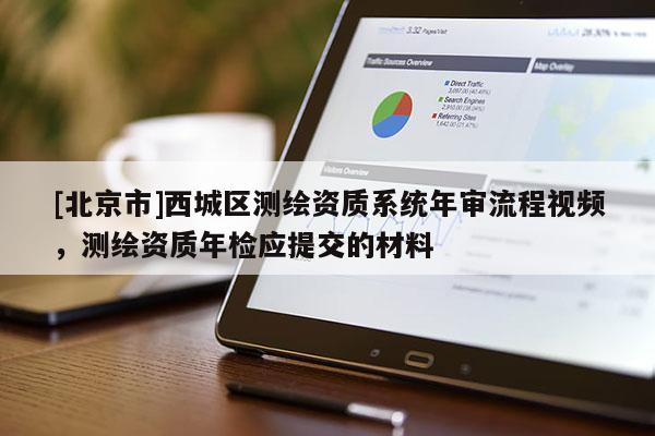 [北京市]西城區(qū)測(cè)繪資質(zhì)系統(tǒng)年審流程視頻，測(cè)繪資質(zhì)年檢應(yīng)提交的材料
