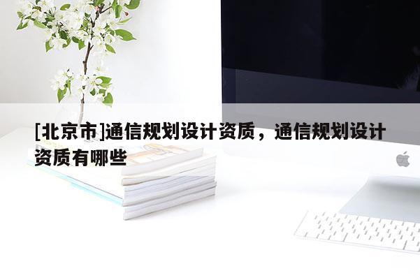 [北京市]通信規(guī)劃設(shè)計資質(zhì)，通信規(guī)劃設(shè)計資質(zhì)有哪些