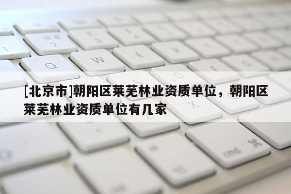 [北京市]朝陽區(qū)萊蕪林業(yè)資質(zhì)單位，朝陽區(qū)萊蕪林業(yè)資質(zhì)單位有幾家