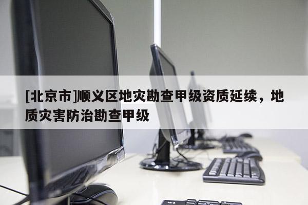 [北京市]順義區(qū)地災(zāi)勘查甲級資質(zhì)延續(xù)，地質(zhì)災(zāi)害防治勘查甲級