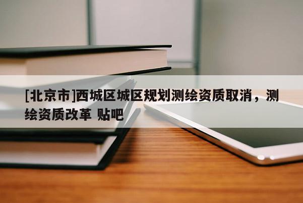 [北京市]西城區(qū)城區(qū)規(guī)劃測繪資質(zhì)取消，測繪資質(zhì)改革 貼吧