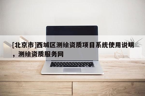 [北京市]西城區(qū)測(cè)繪資質(zhì)項(xiàng)目系統(tǒng)使用說(shuō)明，測(cè)繪資質(zhì)服務(wù)網(wǎng)