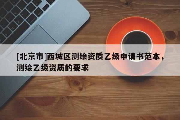 [北京市]西城區(qū)測(cè)繪資質(zhì)乙級(jí)申請(qǐng)書(shū)范本，測(cè)繪乙級(jí)資質(zhì)的要求