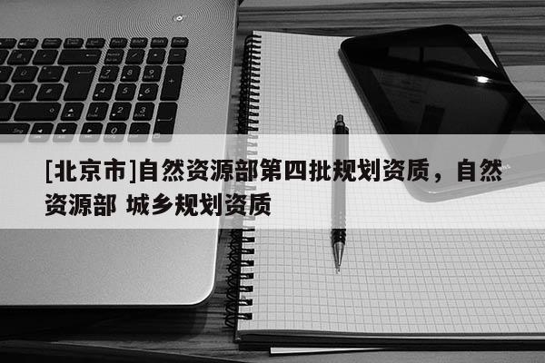 [北京市]自然資源部第四批規(guī)劃資質(zhì)，自然資源部 城鄉(xiāng)規(guī)劃資質(zhì)